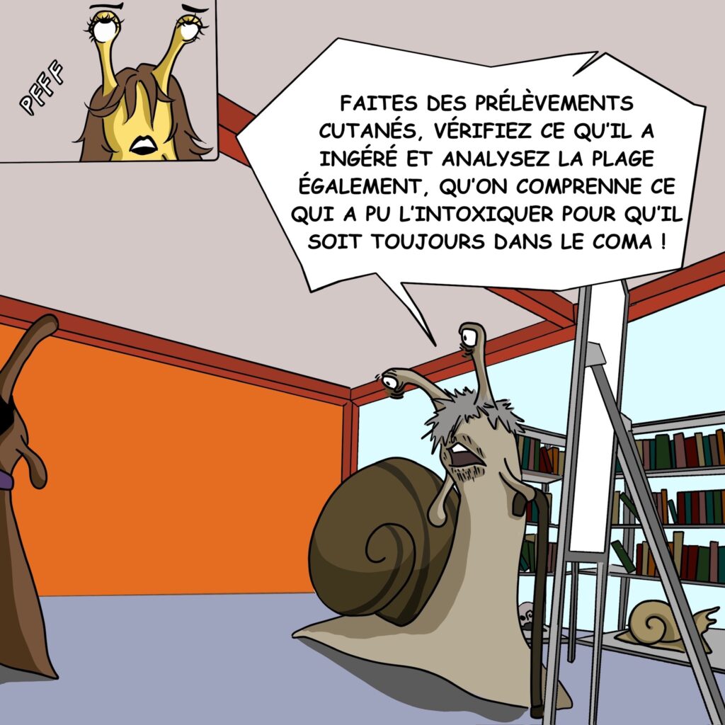 Bureau Case 24: Dr. Gasteron lève les yeux au ciel. Dr. Coquille Faites des prélèvements cutanés, vérifiez ce qu’il a ingéré et analysez la plage également, qu’on comprenne ce qui a pu l'intoxiquer pour qu’il soit toujours dans le coma! 
