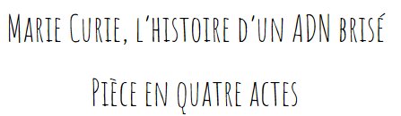 Marie Curie, l’histoire d’un ADN brisé Pièce en quatre actes